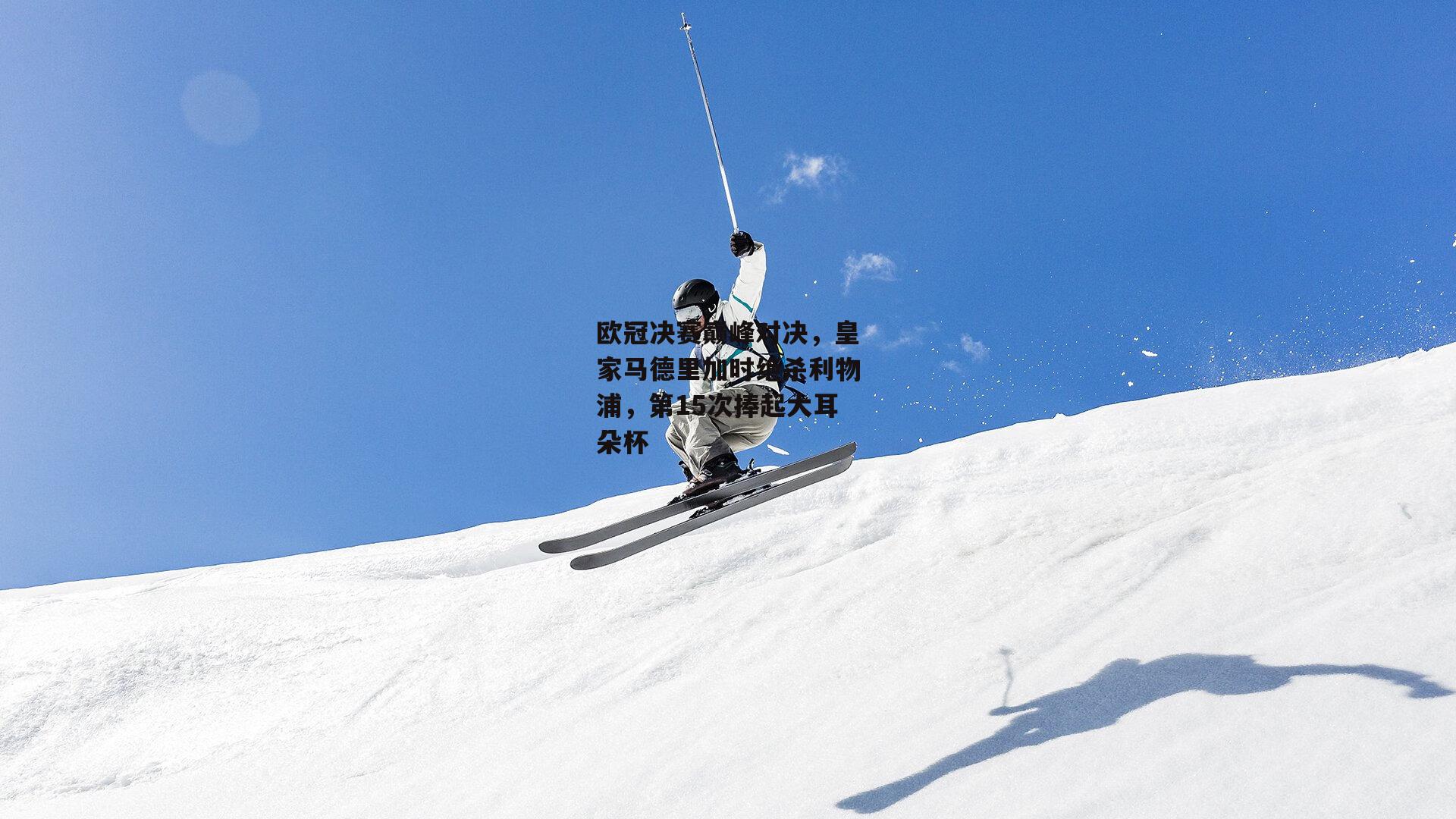 欧冠决赛巅峰对决，皇家马德里加时绝杀利物浦，第15次捧起大耳朵杯