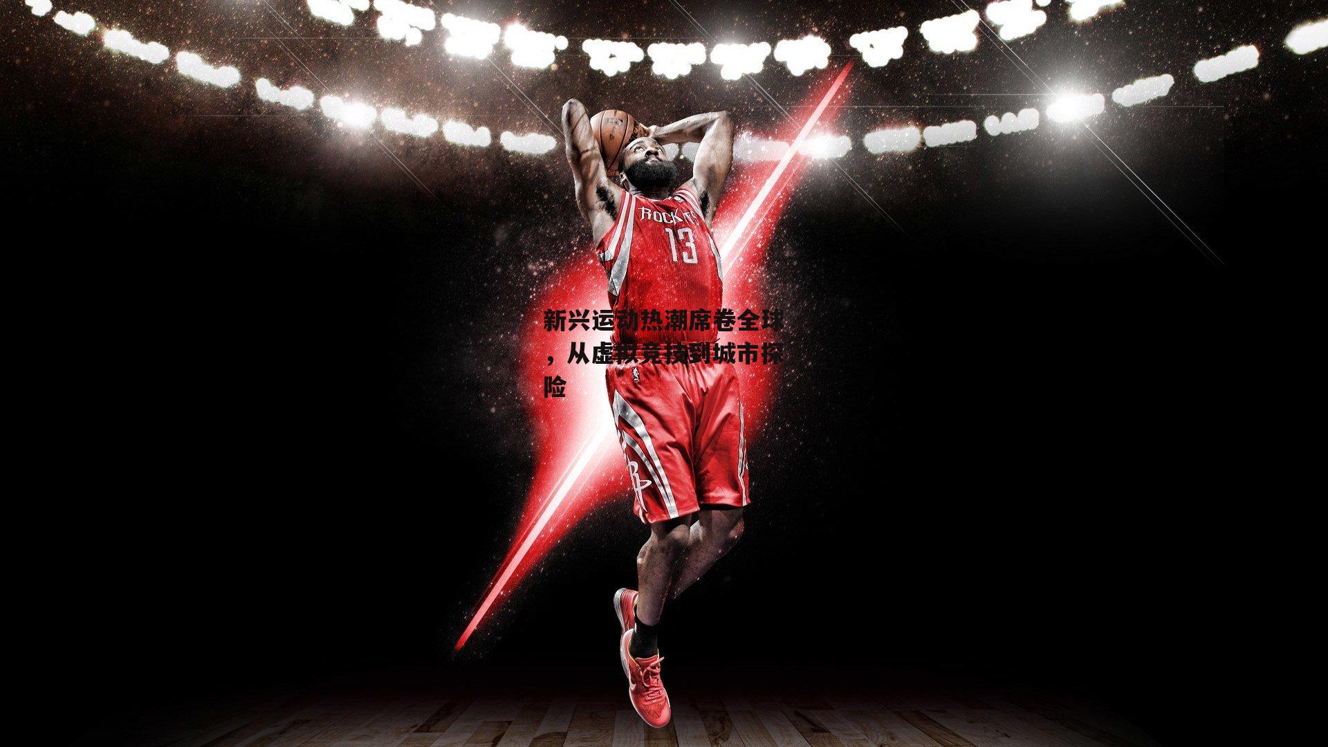 新兴运动热潮席卷全球，从虚拟竞技到城市探险