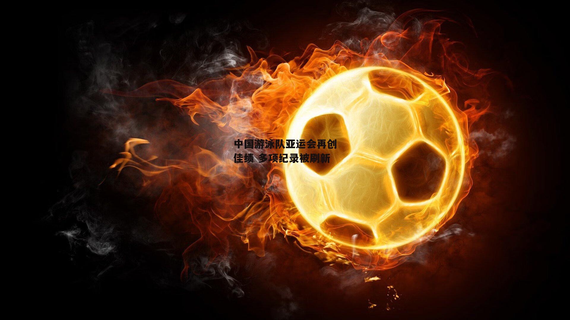 中国游泳队亚运会再创佳绩 多项纪录被刷新