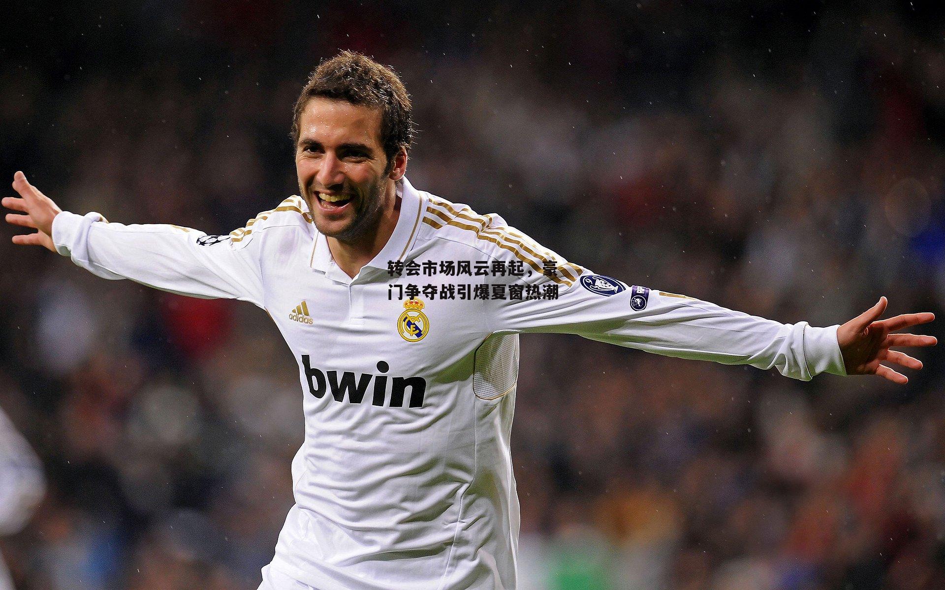 转会市场风云再起，豪门争夺战引爆夏窗热潮