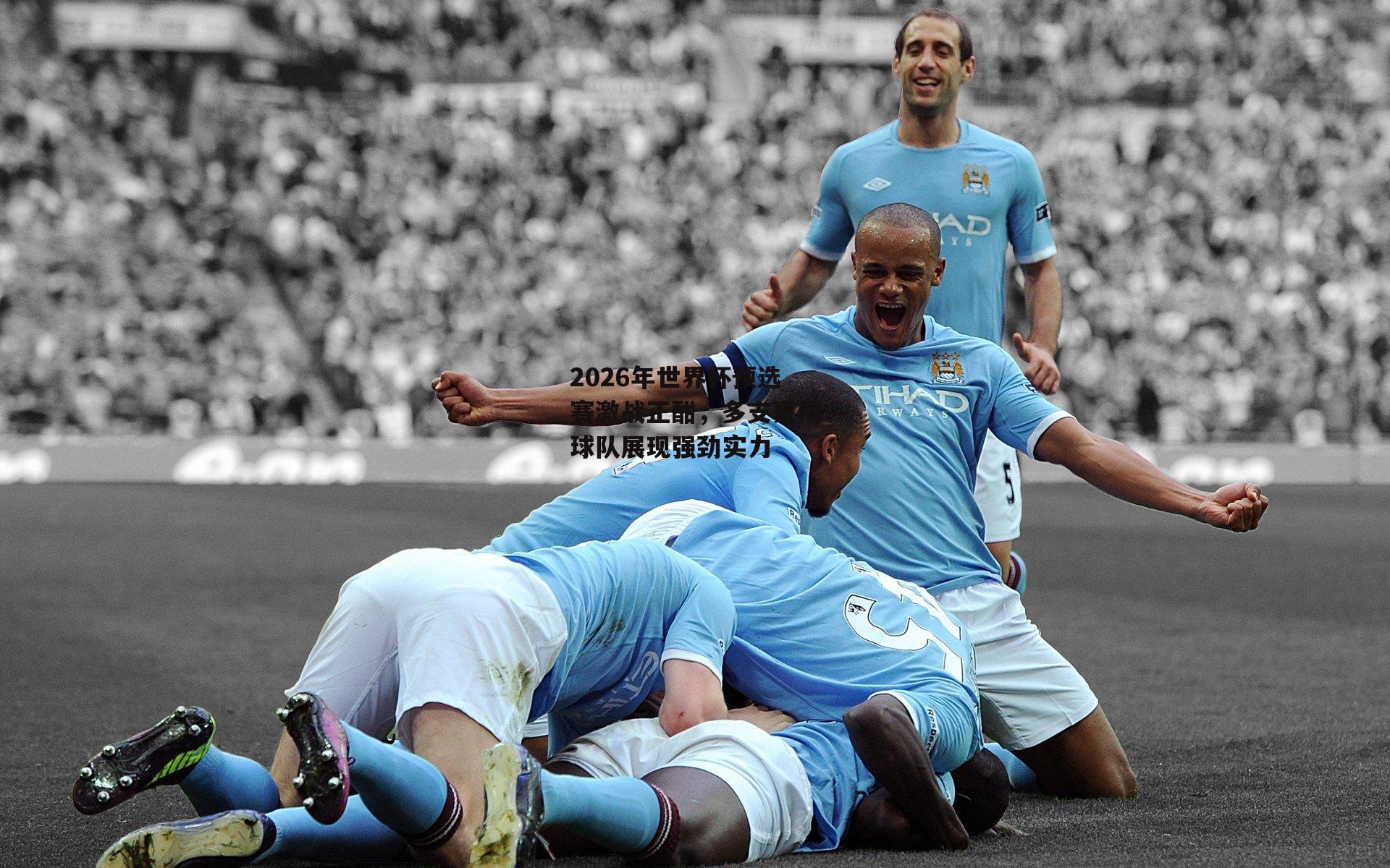 2026年世界杯预选赛激战正酣，多支豪门球队展现强劲实力