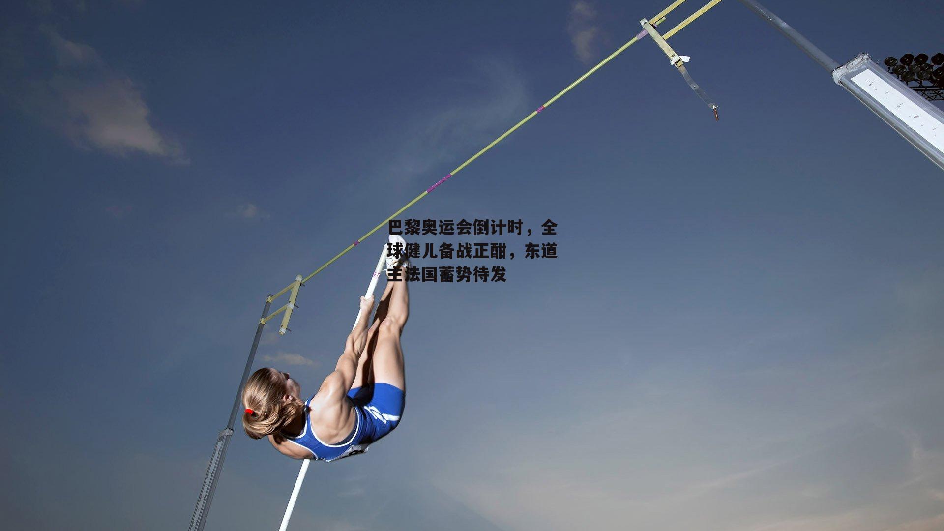 巴黎奥运会倒计时，全球健儿备战正酣，东道主法国蓄势待发