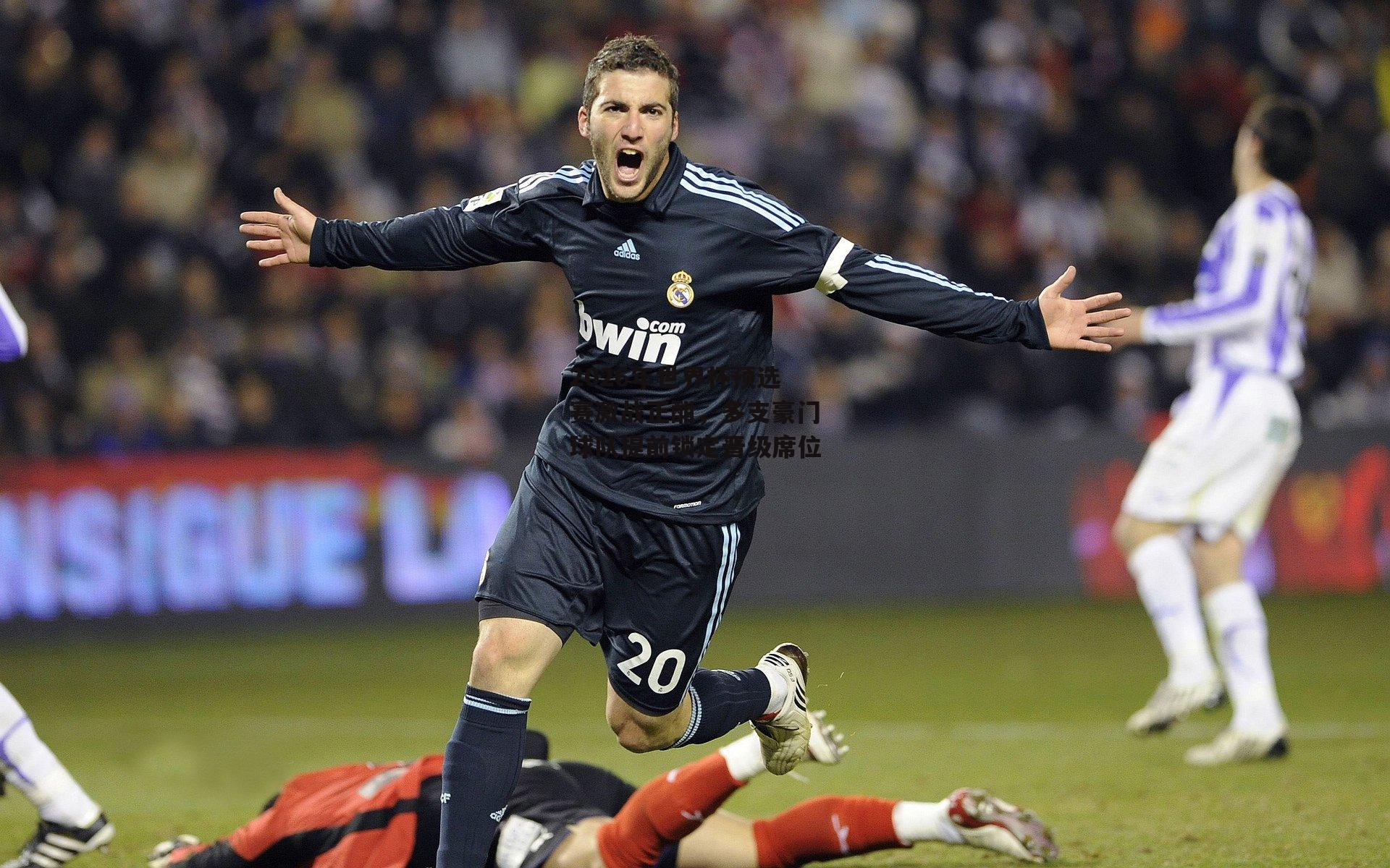 2026年世界杯预选赛激战正酣，多支豪门球队提前锁定晋级席位