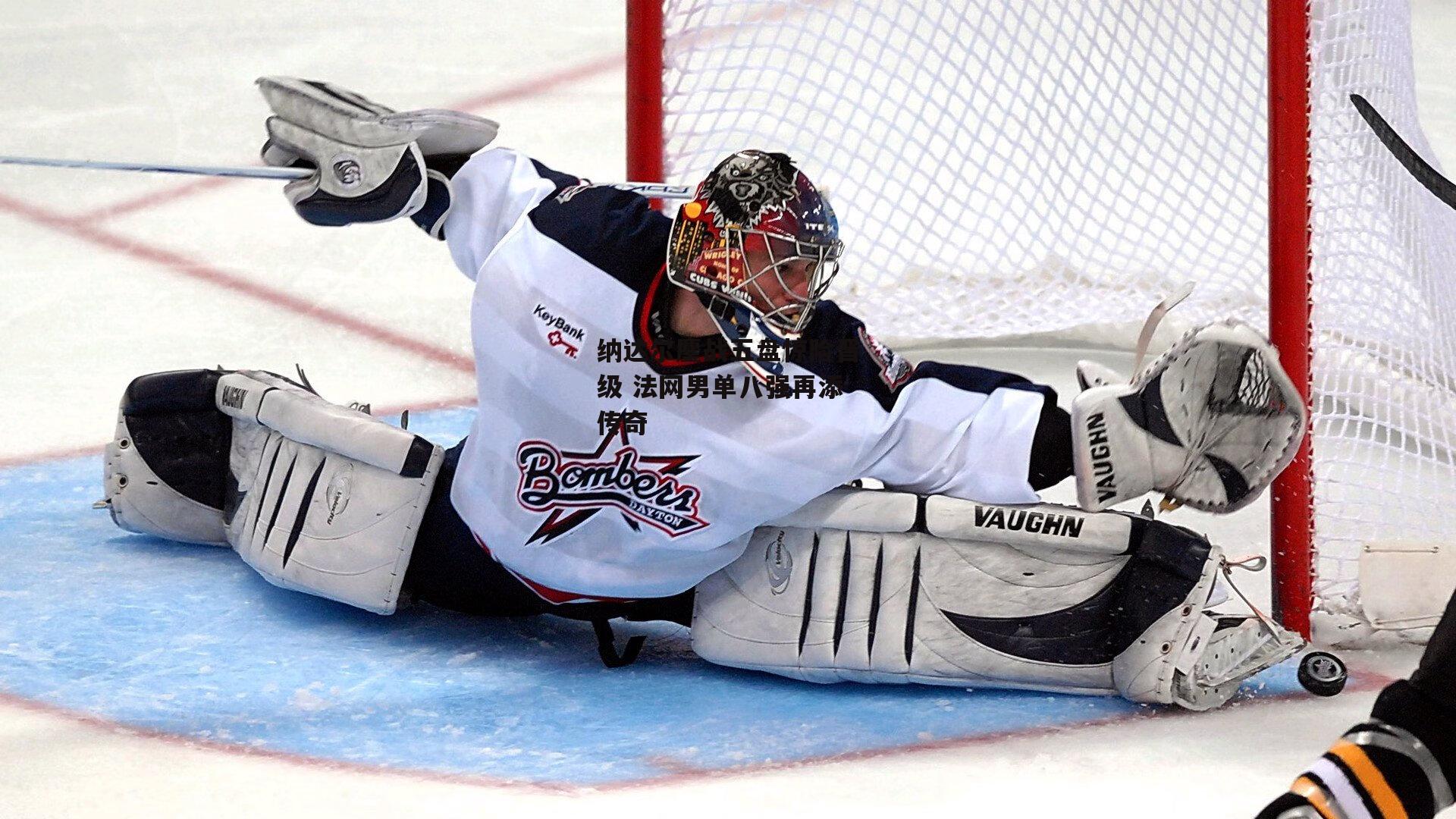 纳达尔鏖战五盘惊险晋级 法网男单八强再添传奇