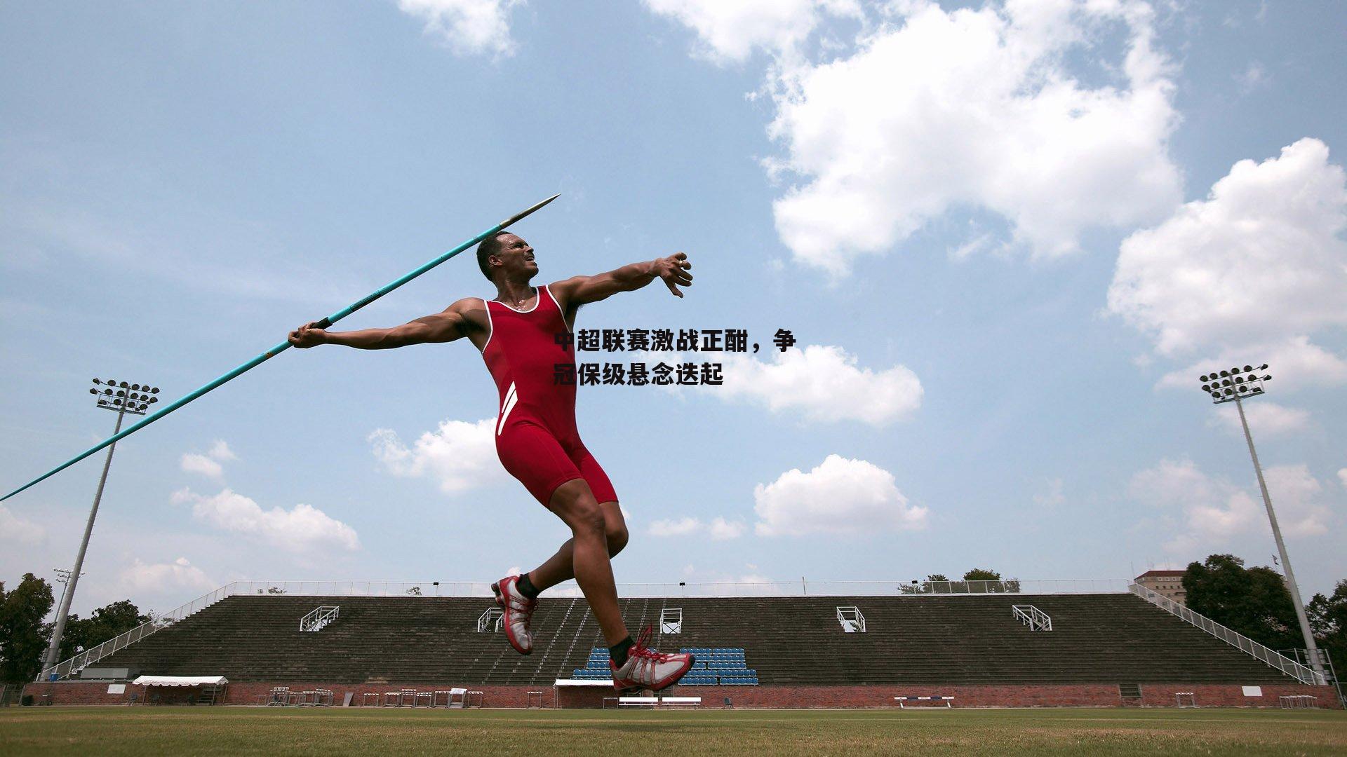 中超联赛激战正酣，争冠保级悬念迭起