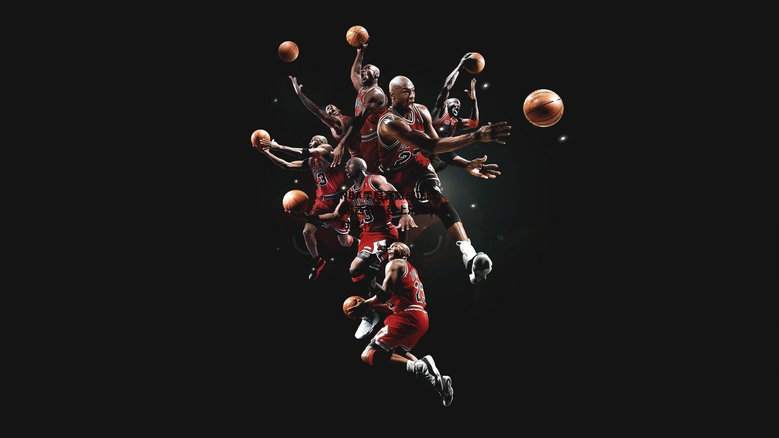 NBA季后赛激战正酣 东西部豪强上演巅峰对决