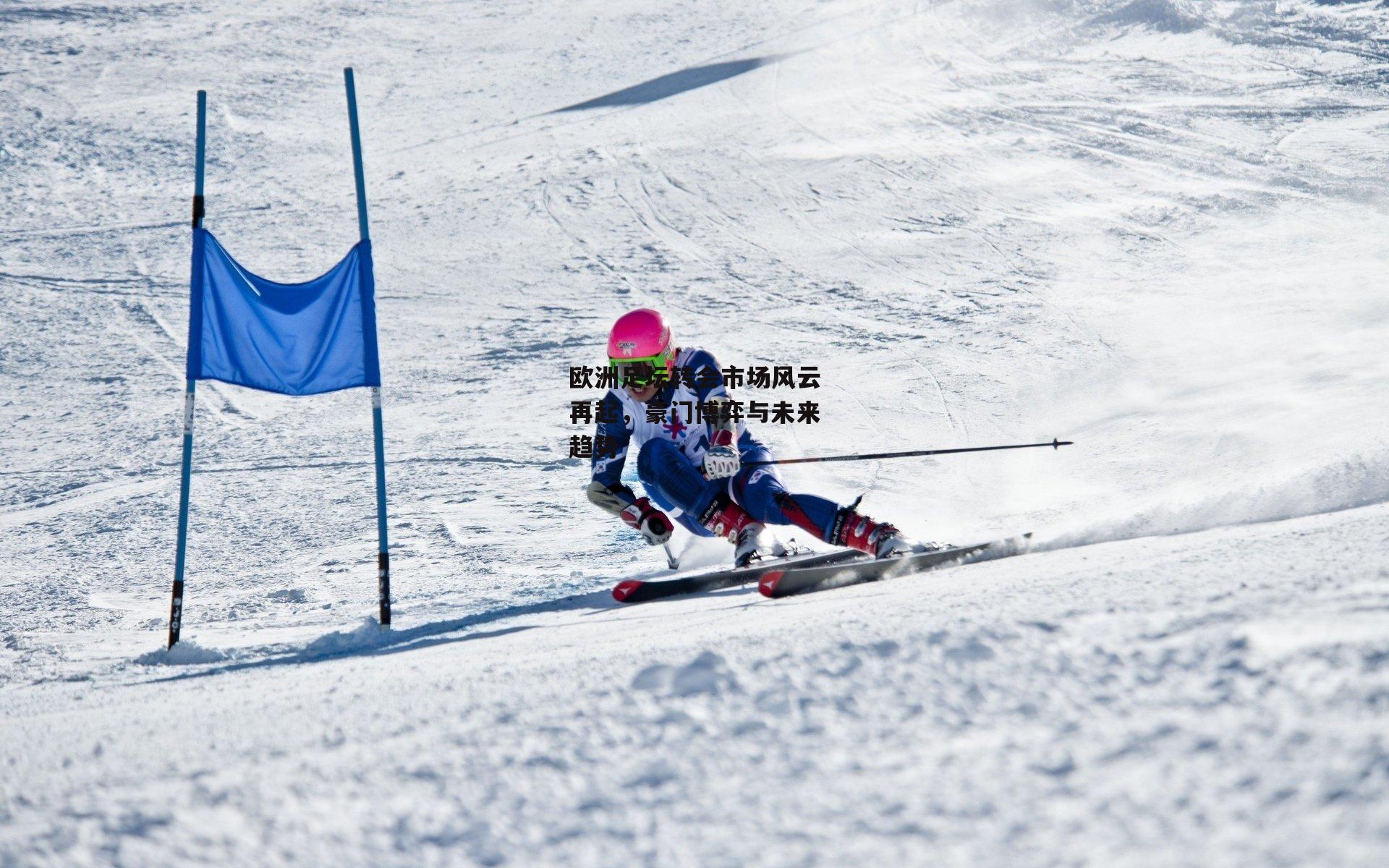 欧洲足坛转会市场风云再起，豪门博弈与未来趋势